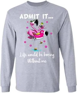 ADMIT IT... Life Would Be Boring Without Me LS T-Shirt