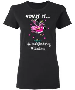 ADMIT IT... Life Would Be Boring Without Me Women T-Shirt