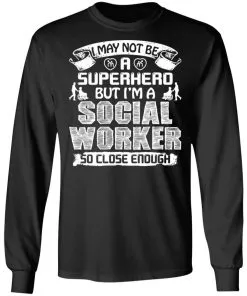 I May Not Be A Superhero But I’m A Social Worker So Close Enough LS T-Shirt